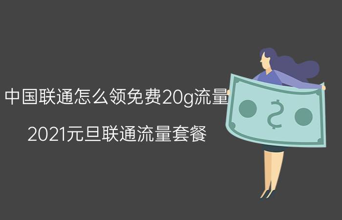 中国联通怎么领免费20g流量 2021元旦联通流量套餐？